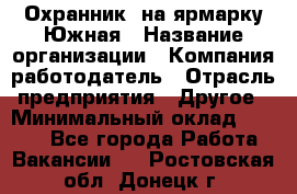 Охранник. на ярмарку Южная › Название организации ­ Компания-работодатель › Отрасль предприятия ­ Другое › Минимальный оклад ­ 9 500 - Все города Работа » Вакансии   . Ростовская обл.,Донецк г.